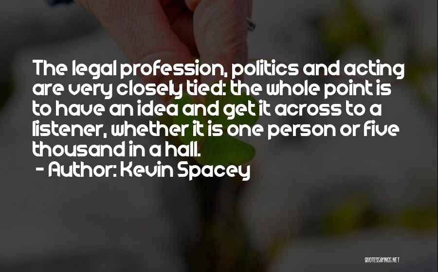 Kevin Spacey Quotes: The Legal Profession, Politics And Acting Are Very Closely Tied: The Whole Point Is To Have An Idea And Get