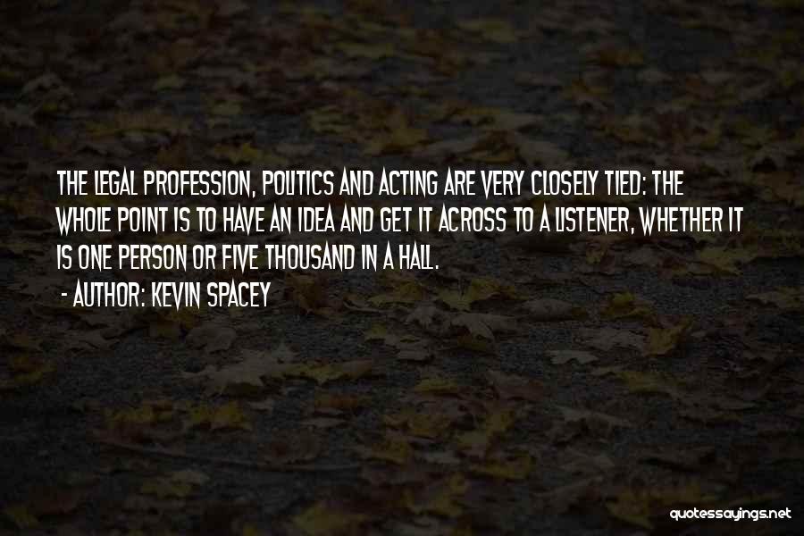 Kevin Spacey Quotes: The Legal Profession, Politics And Acting Are Very Closely Tied: The Whole Point Is To Have An Idea And Get