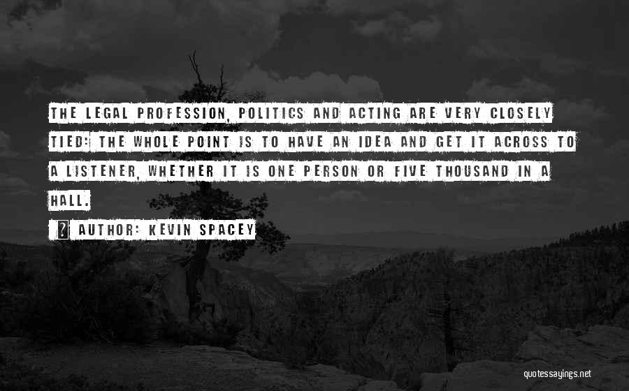 Kevin Spacey Quotes: The Legal Profession, Politics And Acting Are Very Closely Tied: The Whole Point Is To Have An Idea And Get
