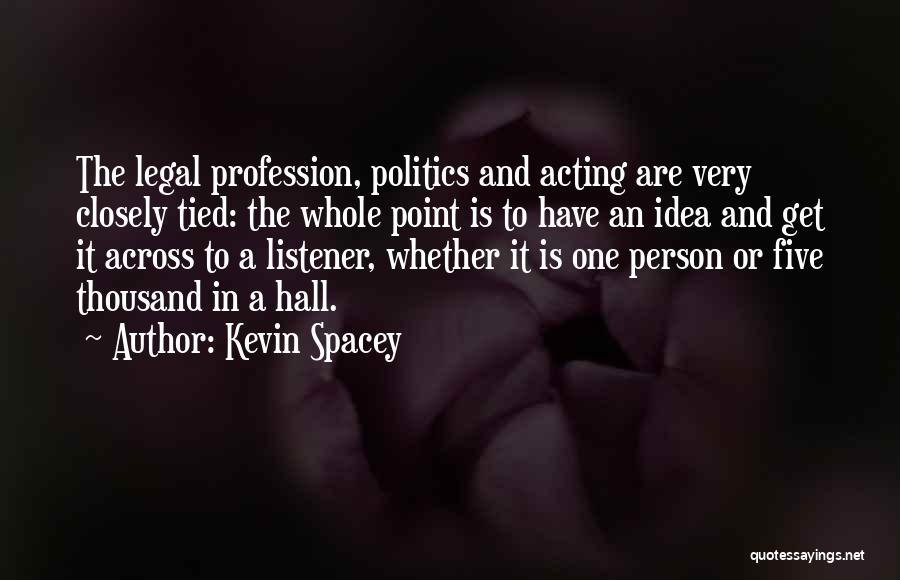 Kevin Spacey Quotes: The Legal Profession, Politics And Acting Are Very Closely Tied: The Whole Point Is To Have An Idea And Get