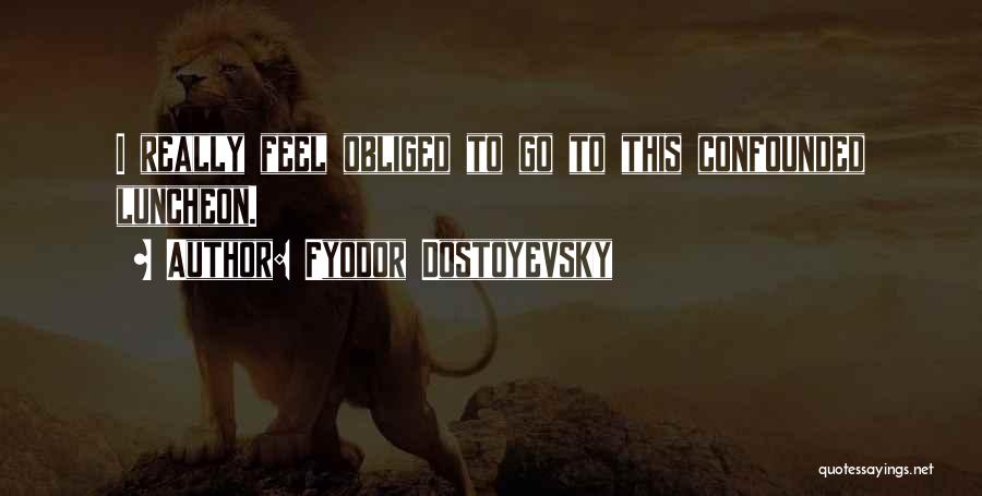 Fyodor Dostoyevsky Quotes: I Really Feel Obliged To Go To This Confounded Luncheon.