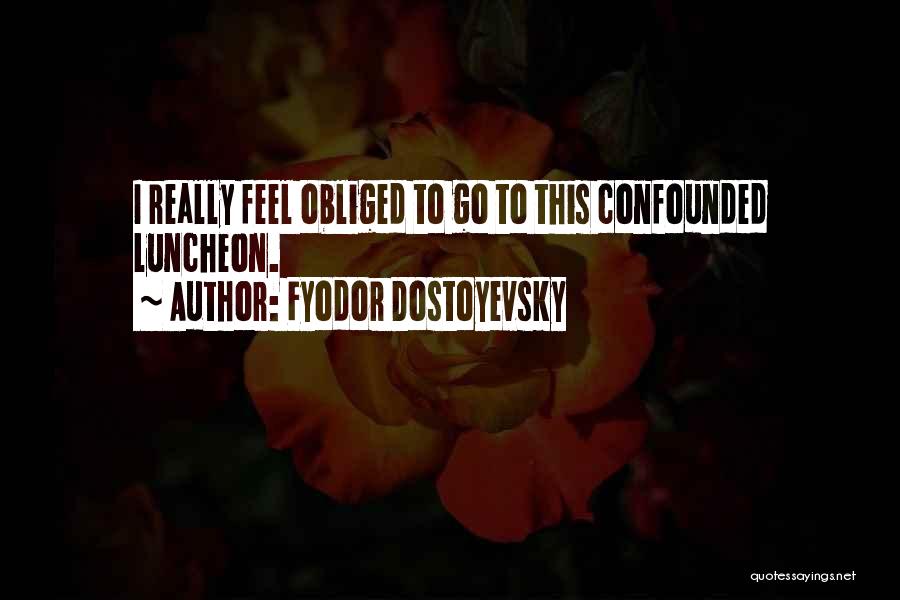 Fyodor Dostoyevsky Quotes: I Really Feel Obliged To Go To This Confounded Luncheon.