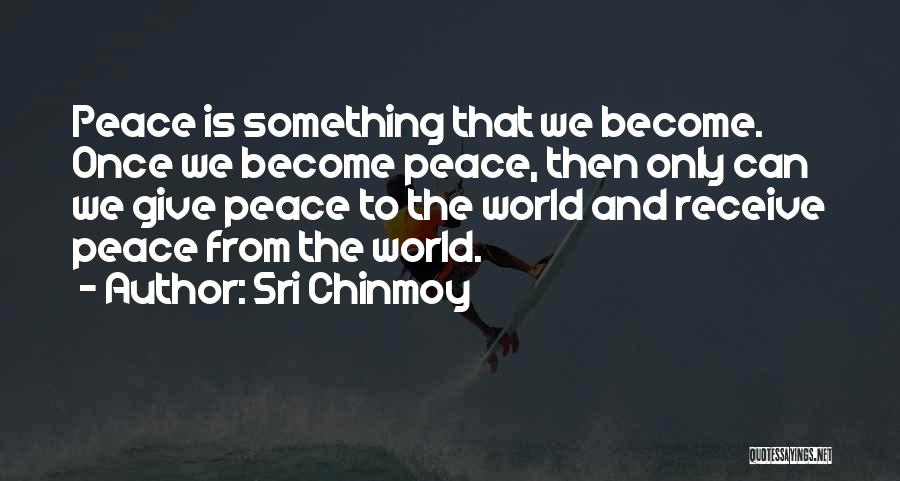 Sri Chinmoy Quotes: Peace Is Something That We Become. Once We Become Peace, Then Only Can We Give Peace To The World And