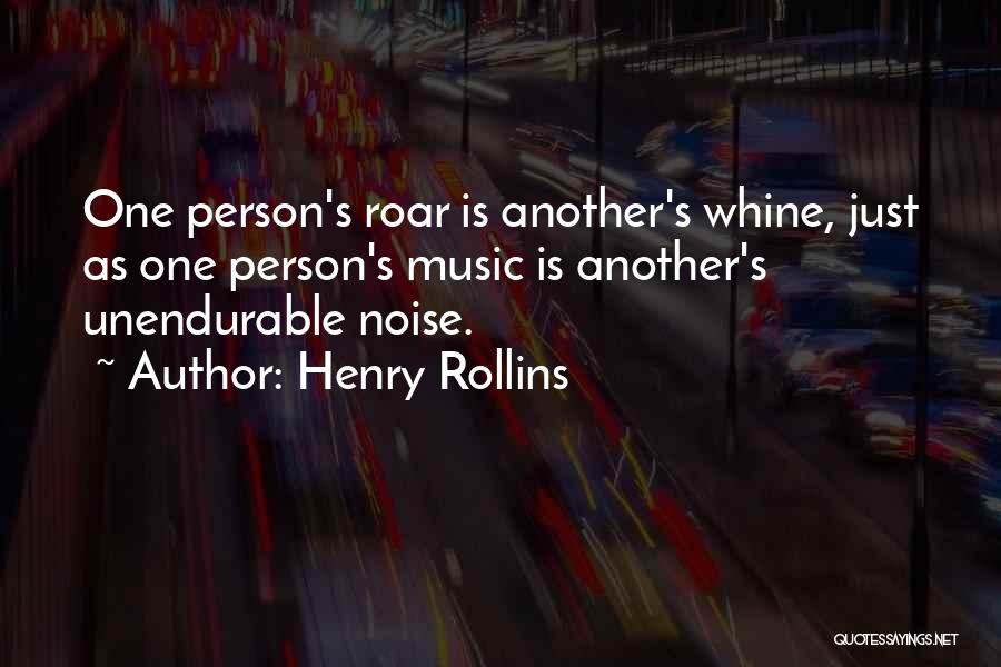 Henry Rollins Quotes: One Person's Roar Is Another's Whine, Just As One Person's Music Is Another's Unendurable Noise.