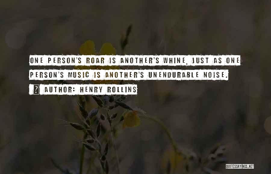 Henry Rollins Quotes: One Person's Roar Is Another's Whine, Just As One Person's Music Is Another's Unendurable Noise.