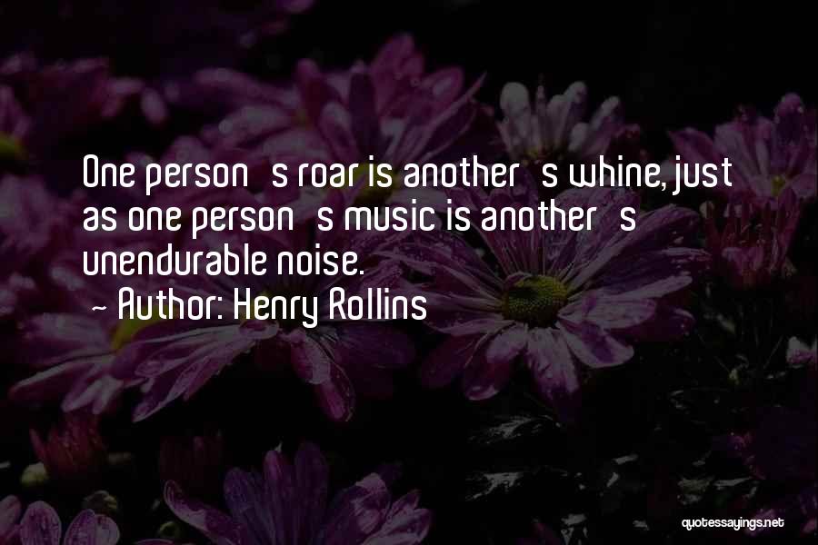 Henry Rollins Quotes: One Person's Roar Is Another's Whine, Just As One Person's Music Is Another's Unendurable Noise.