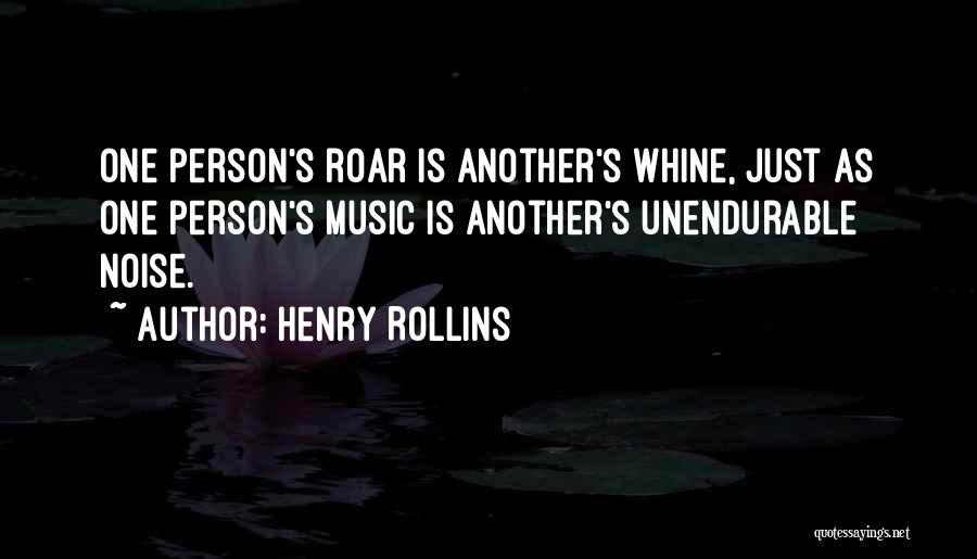 Henry Rollins Quotes: One Person's Roar Is Another's Whine, Just As One Person's Music Is Another's Unendurable Noise.