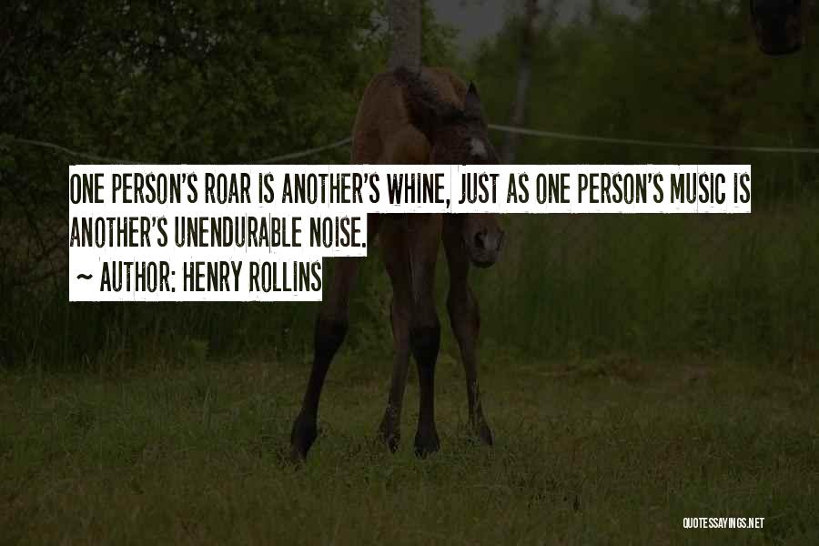 Henry Rollins Quotes: One Person's Roar Is Another's Whine, Just As One Person's Music Is Another's Unendurable Noise.