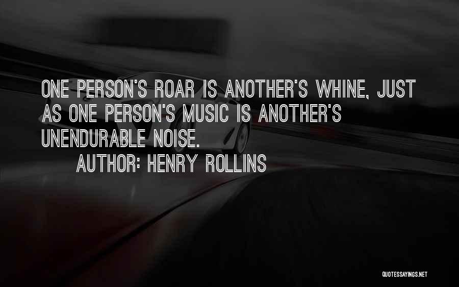 Henry Rollins Quotes: One Person's Roar Is Another's Whine, Just As One Person's Music Is Another's Unendurable Noise.