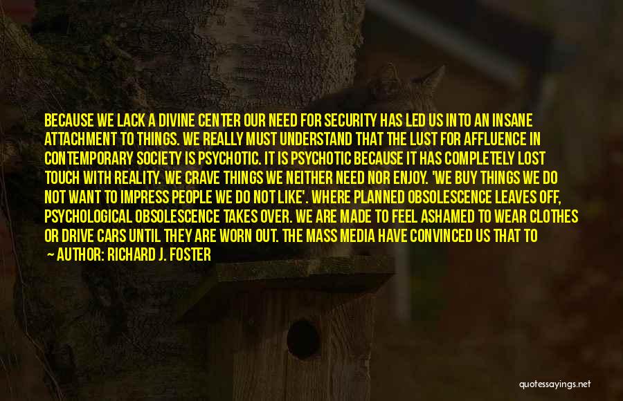 Richard J. Foster Quotes: Because We Lack A Divine Center Our Need For Security Has Led Us Into An Insane Attachment To Things. We
