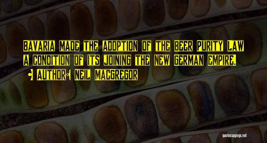 Neil MacGregor Quotes: Bavaria Made The Adoption Of The Beer Purity Law A Condition Of Its Joining The New German Empire.