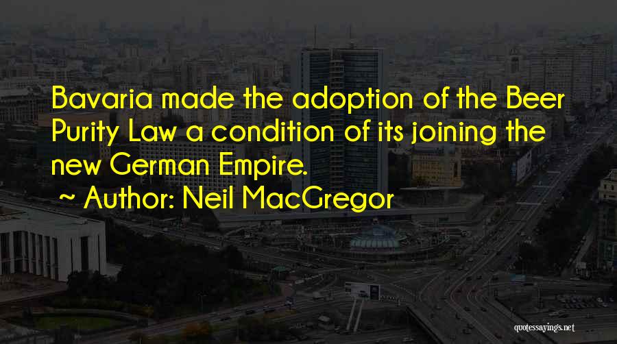 Neil MacGregor Quotes: Bavaria Made The Adoption Of The Beer Purity Law A Condition Of Its Joining The New German Empire.