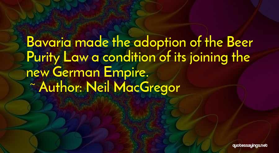 Neil MacGregor Quotes: Bavaria Made The Adoption Of The Beer Purity Law A Condition Of Its Joining The New German Empire.