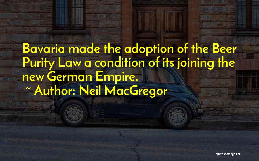 Neil MacGregor Quotes: Bavaria Made The Adoption Of The Beer Purity Law A Condition Of Its Joining The New German Empire.