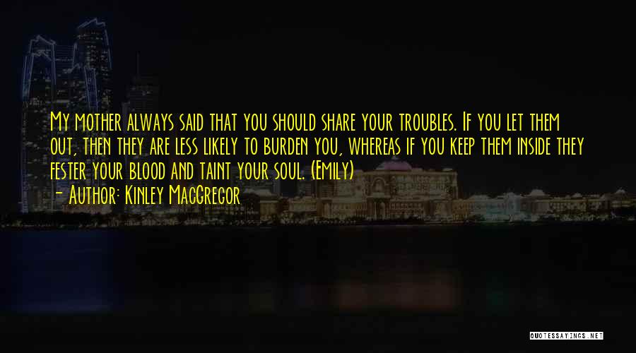 Kinley MacGregor Quotes: My Mother Always Said That You Should Share Your Troubles. If You Let Them Out, Then They Are Less Likely