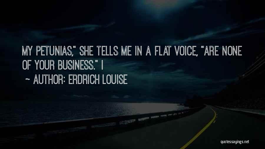 Erdrich Louise Quotes: My Petunias, She Tells Me In A Flat Voice, Are None Of Your Business. I