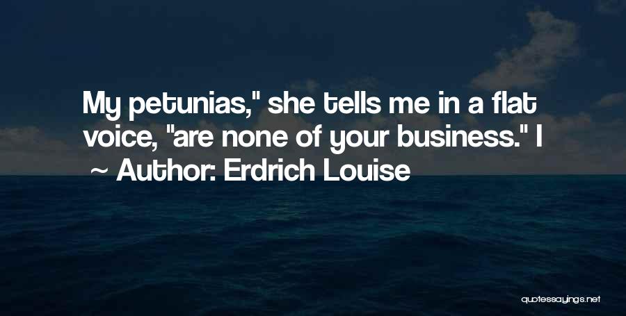 Erdrich Louise Quotes: My Petunias, She Tells Me In A Flat Voice, Are None Of Your Business. I