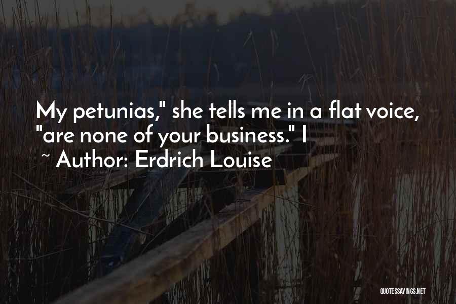 Erdrich Louise Quotes: My Petunias, She Tells Me In A Flat Voice, Are None Of Your Business. I