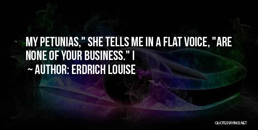 Erdrich Louise Quotes: My Petunias, She Tells Me In A Flat Voice, Are None Of Your Business. I