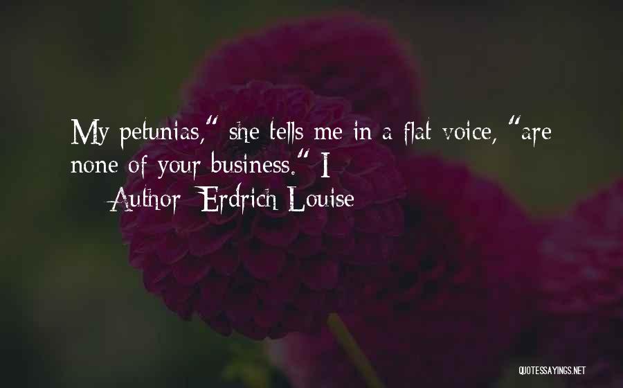 Erdrich Louise Quotes: My Petunias, She Tells Me In A Flat Voice, Are None Of Your Business. I