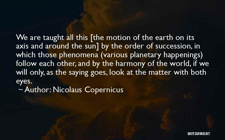 Nicolaus Copernicus Quotes: We Are Taught All This [the Motion Of The Earth On Its Axis And Around The Sun] By The Order