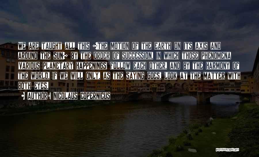 Nicolaus Copernicus Quotes: We Are Taught All This [the Motion Of The Earth On Its Axis And Around The Sun] By The Order