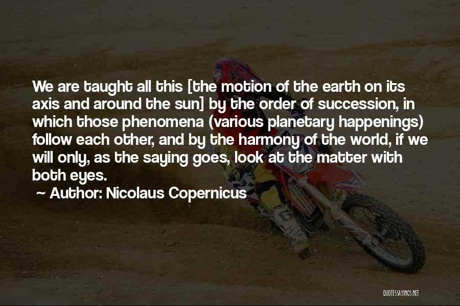 Nicolaus Copernicus Quotes: We Are Taught All This [the Motion Of The Earth On Its Axis And Around The Sun] By The Order