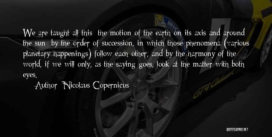 Nicolaus Copernicus Quotes: We Are Taught All This [the Motion Of The Earth On Its Axis And Around The Sun] By The Order