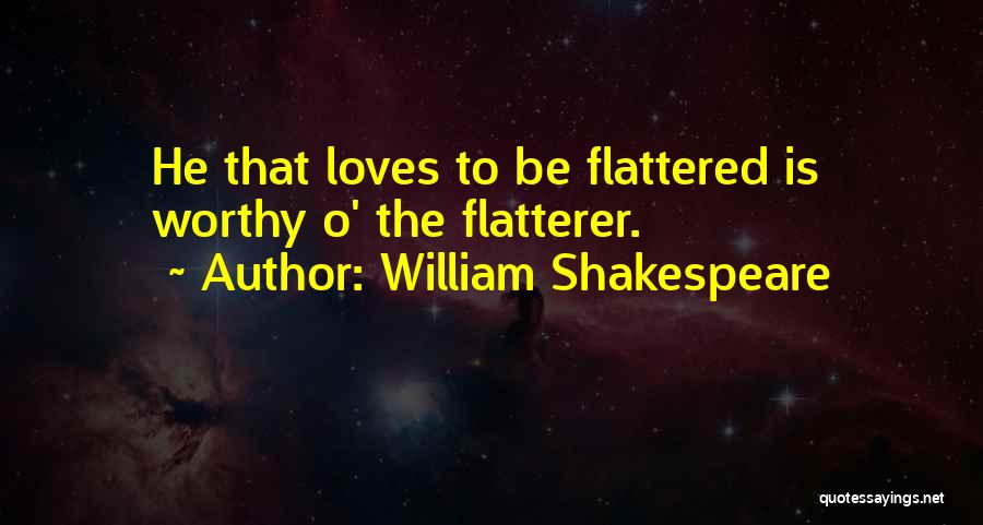 William Shakespeare Quotes: He That Loves To Be Flattered Is Worthy O' The Flatterer.