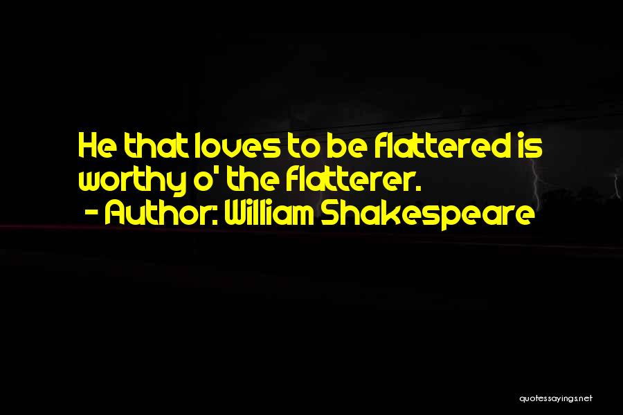 William Shakespeare Quotes: He That Loves To Be Flattered Is Worthy O' The Flatterer.
