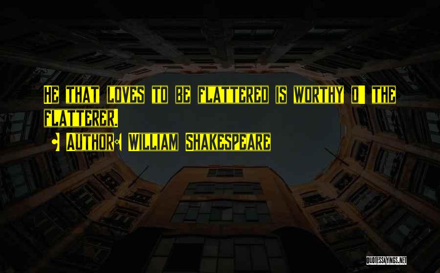 William Shakespeare Quotes: He That Loves To Be Flattered Is Worthy O' The Flatterer.