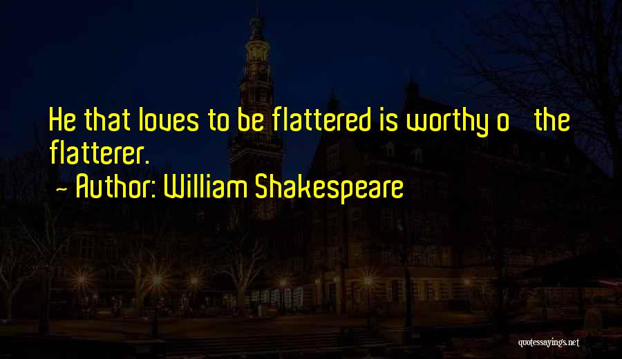 William Shakespeare Quotes: He That Loves To Be Flattered Is Worthy O' The Flatterer.