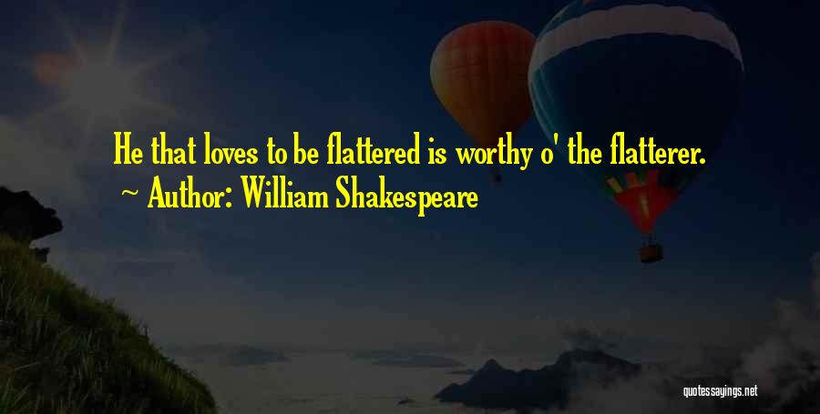 William Shakespeare Quotes: He That Loves To Be Flattered Is Worthy O' The Flatterer.