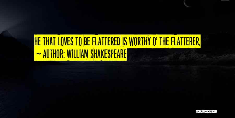 William Shakespeare Quotes: He That Loves To Be Flattered Is Worthy O' The Flatterer.