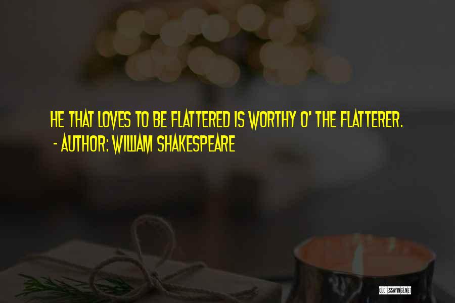 William Shakespeare Quotes: He That Loves To Be Flattered Is Worthy O' The Flatterer.