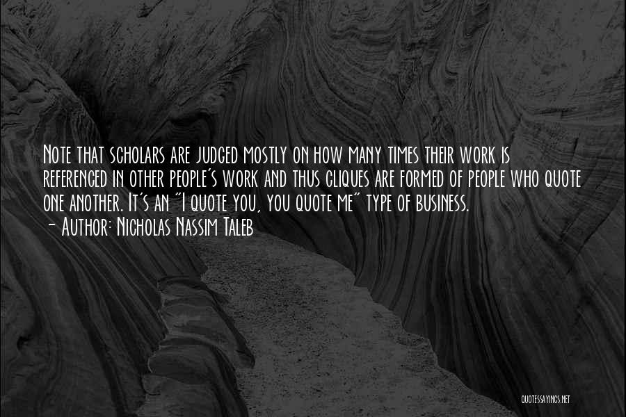 Nicholas Nassim Taleb Quotes: Note That Scholars Are Judged Mostly On How Many Times Their Work Is Referenced In Other People's Work And Thus