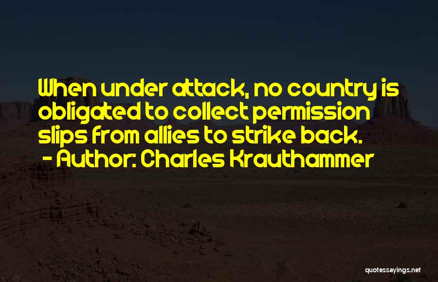 Charles Krauthammer Quotes: When Under Attack, No Country Is Obligated To Collect Permission Slips From Allies To Strike Back.