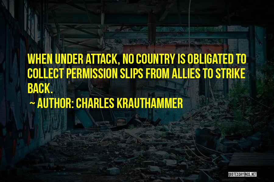 Charles Krauthammer Quotes: When Under Attack, No Country Is Obligated To Collect Permission Slips From Allies To Strike Back.