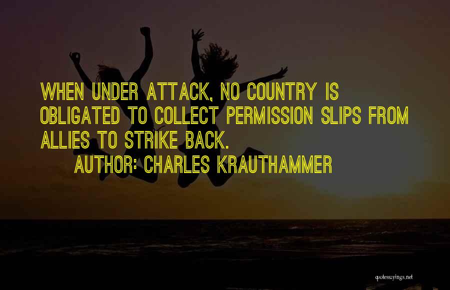 Charles Krauthammer Quotes: When Under Attack, No Country Is Obligated To Collect Permission Slips From Allies To Strike Back.