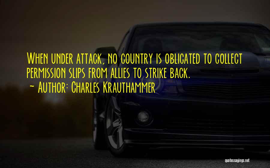 Charles Krauthammer Quotes: When Under Attack, No Country Is Obligated To Collect Permission Slips From Allies To Strike Back.