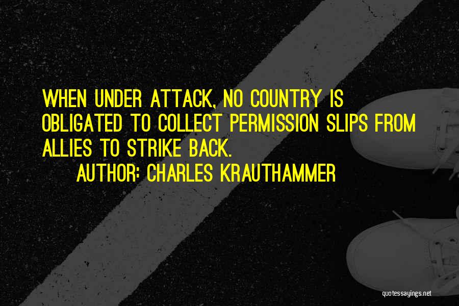 Charles Krauthammer Quotes: When Under Attack, No Country Is Obligated To Collect Permission Slips From Allies To Strike Back.