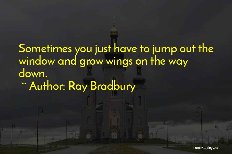 Ray Bradbury Quotes: Sometimes You Just Have To Jump Out The Window And Grow Wings On The Way Down.