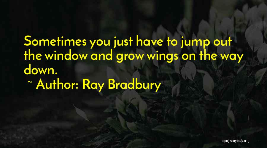 Ray Bradbury Quotes: Sometimes You Just Have To Jump Out The Window And Grow Wings On The Way Down.