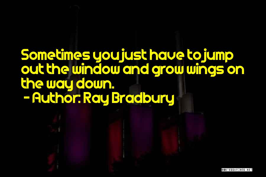 Ray Bradbury Quotes: Sometimes You Just Have To Jump Out The Window And Grow Wings On The Way Down.