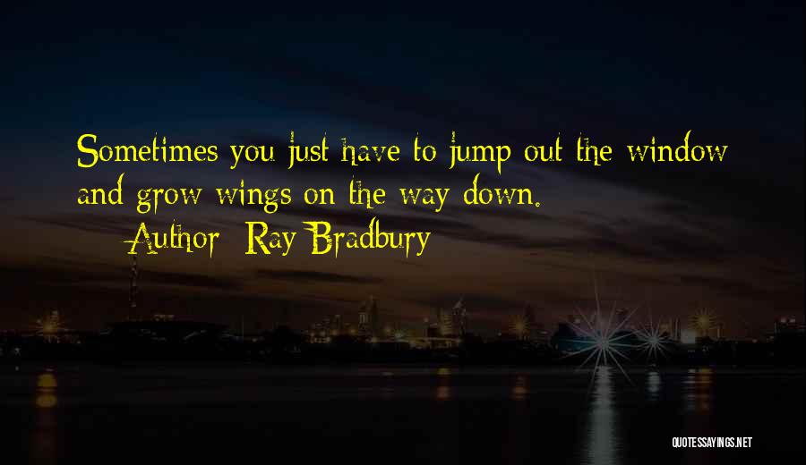 Ray Bradbury Quotes: Sometimes You Just Have To Jump Out The Window And Grow Wings On The Way Down.