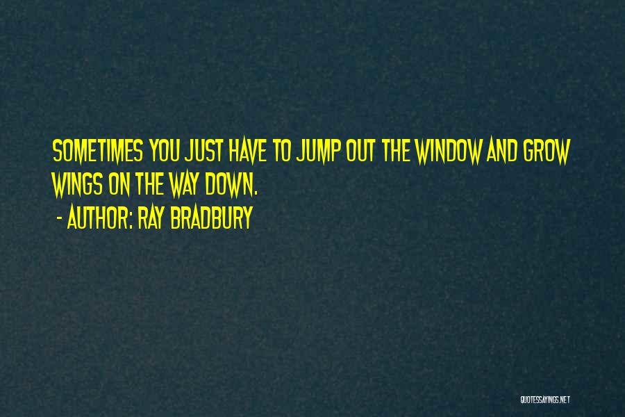 Ray Bradbury Quotes: Sometimes You Just Have To Jump Out The Window And Grow Wings On The Way Down.