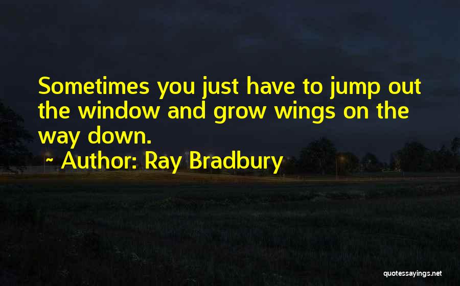 Ray Bradbury Quotes: Sometimes You Just Have To Jump Out The Window And Grow Wings On The Way Down.