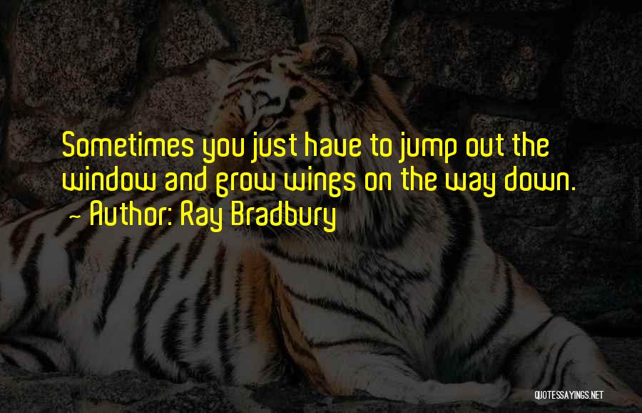 Ray Bradbury Quotes: Sometimes You Just Have To Jump Out The Window And Grow Wings On The Way Down.