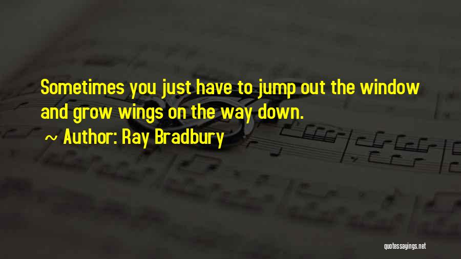 Ray Bradbury Quotes: Sometimes You Just Have To Jump Out The Window And Grow Wings On The Way Down.