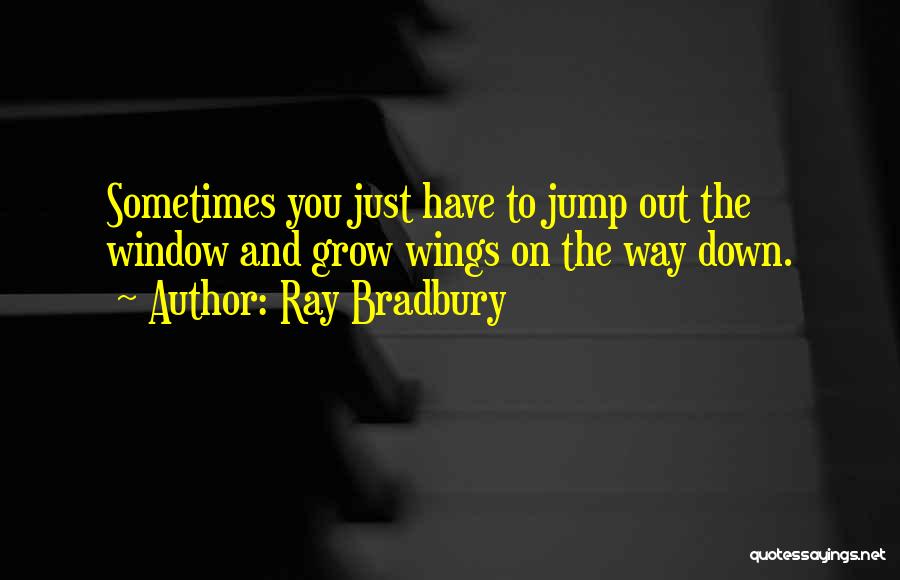 Ray Bradbury Quotes: Sometimes You Just Have To Jump Out The Window And Grow Wings On The Way Down.